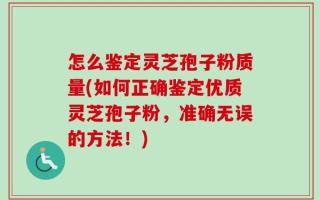 怎么鉴定灵芝孢子粉质量(如何正确鉴定优质灵芝孢子粉，准确无误的方法！)