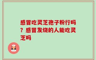 感冒吃灵芝孢子粉行吗？感冒发烧的人能吃灵芝吗