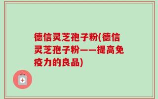 德信灵芝孢子粉(德信灵芝孢子粉——提高免疫力的良品)