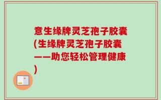 意生缘牌灵芝孢子胶囊(生缘牌灵芝孢子胶囊——助您轻松管理健康)