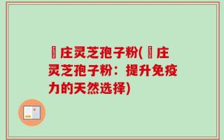 嵓庄灵芝孢子粉(嵓庄灵芝孢子粉：提升免疫力的天然选择)