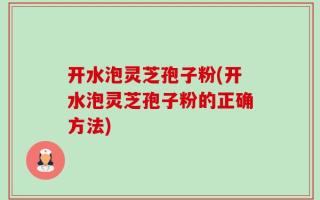 开水泡灵芝孢子粉(开水泡灵芝孢子粉的正确方法)