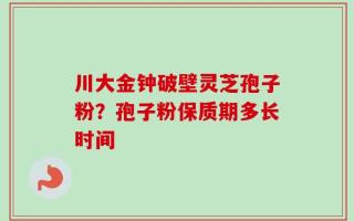 川大金钟破壁灵芝孢子粉？孢子粉保质期多长时间