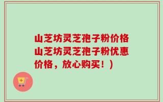 山芝坊灵芝孢子粉价格山芝坊灵芝孢子粉优惠价格，放心购买！)