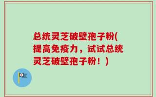 总统灵芝破壁孢子粉(提高免疫力，试试总统灵芝破壁孢子粉！)