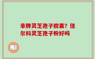 幸牌灵芝孢子胶囊？佳尔科灵芝孢子粉好吗