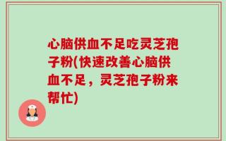 心脑供血不足吃灵芝孢子粉(快速改善心脑供血不足，灵芝孢子粉来帮忙)