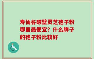 寿仙谷破壁灵芝孢子粉哪里最便宜？什么牌子的孢子粉比较好