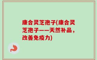康合灵芝孢子(康合灵芝孢子——天然补品，改善免疫力)