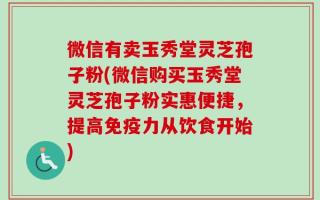 微信有卖玉秀堂灵芝孢子粉(微信购买玉秀堂灵芝孢子粉实惠便捷，提高免疫力从饮食开始)