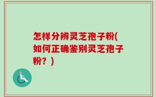 怎样分辨灵芝孢子粉(如何正确鉴别灵芝孢子粉？)