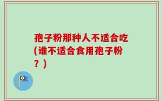 孢子粉那种人不适合吃(谁不适合食用孢子粉？)