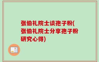 张伯礼院士谈孢子粉(张伯礼院士分享孢子粉研究心得)