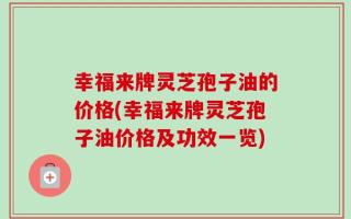 幸福来牌灵芝孢子油的价格(幸福来牌灵芝孢子油价格及功效一览)