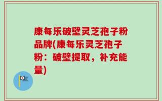 康每乐破壁灵芝孢子粉品牌(康每乐灵芝孢子粉：破壁提取，补充能量)