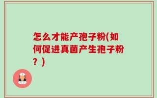 怎么才能产孢子粉(如何促进真菌产生孢子粉？)