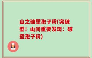 山之破壁孢子粉(突破壁！山间重要发现：破壁孢子粉)