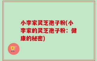 小李家灵芝孢子粉(小李家的灵芝孢子粉：健康的秘密)