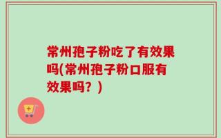 常州孢子粉吃了有效果吗(常州孢子粉口服有效果吗？)
