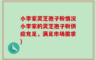 小李家灵芝孢子粉情况小李家的灵芝孢子粉供应充足，满足市场需求)
