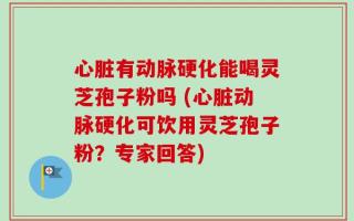 心脏有动脉硬化能喝灵芝孢子粉吗 (心脏动脉硬化可饮用灵芝孢子粉？专家回答)