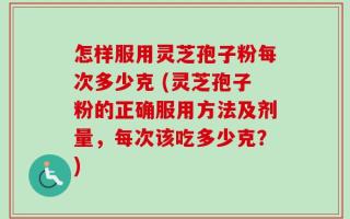 怎样服用灵芝孢子粉每次多少克 (灵芝孢子粉的正确服用方法及剂量，每次该吃多少克？)