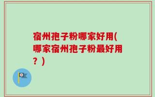 宿州孢子粉哪家好用(哪家宿州孢子粉最好用？)