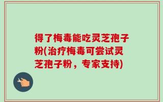 得了梅毒能吃灵芝孢子粉(治疗梅毒可尝试灵芝孢子粉，专家支持)