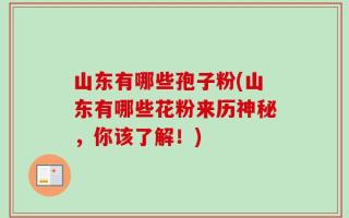 山东有哪些孢子粉(山东有哪些花粉来历神秘，你该了解！)