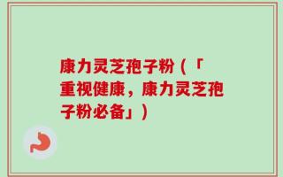 康力灵芝孢子粉 (「重视健康，康力灵芝孢子粉必备」)