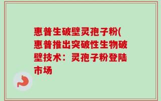 惠普生破壁灵孢子粉(惠普推出突破性生物破壁技术：灵孢子粉登陆市场