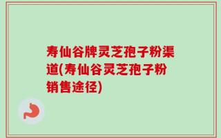 寿仙谷牌灵芝孢子粉渠道(寿仙谷灵芝孢子粉销售途径)