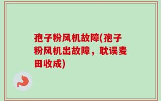 孢子粉风机故障(孢子粉风机出故障，耽误麦田收成)