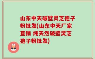 山东中天破壁灵芝孢子粉批发(山东中天厂家直销 纯天然破壁灵芝孢子粉批发)