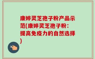 康婷灵芝孢子粉产品示范(康婷灵芝孢子粉：提高免疫力的自然选择)