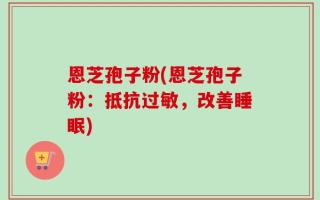 恩芝孢子粉(恩芝孢子粉：抵抗过敏，改善睡眠)