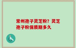 常州孢子灵芝粉？灵芝孢子粉保质期多久