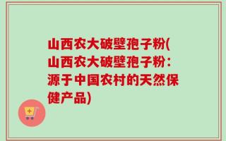 山西农大破壁孢子粉(山西农大破壁孢子粉：源于中国农村的天然保健产品)