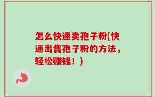 怎么快速卖孢子粉(快速出售孢子粉的方法，轻松赚钱！)