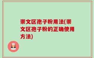 崇文区孢子粉用法(崇文区孢子粉的正确使用方法)