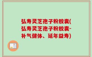 弘寿灵芝孢子粉胶囊(弘寿灵芝孢子粉胶囊-补气健体、延年益寿)