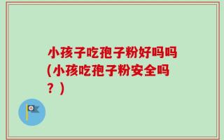 小孩子吃孢子粉好吗吗(小孩吃孢子粉安全吗？)