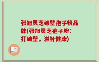 张旭灵芝破壁孢子粉品牌(张旭灵芝孢子粉：打破壁，滋补健康)