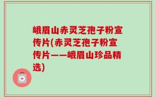 峨眉山赤灵芝孢子粉宣传片(赤灵芝孢子粉宣传片——峨眉山珍品精选)