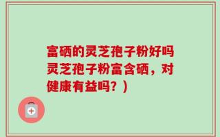 富硒的灵芝孢子粉好吗灵芝孢子粉富含硒，对健康有益吗？)