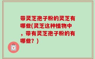 带灵芝孢子粉的灵芝有哪些(灵芝这种植物中，带有灵芝孢子粉的有哪些？)