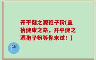 开平健之源孢子粉(重拾健康之路，开平健之源孢子粉等你来试！)
