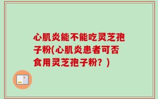 心肌炎能不能吃灵芝孢子粉(心肌炎患者可否食用灵芝孢子粉？)