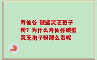 寿仙谷 破壁灵芝孢子粉？为什么寿仙谷破壁灵芝孢子粉那么贵呢