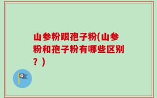 山参粉跟孢子粉(山参粉和孢子粉有哪些区别？)